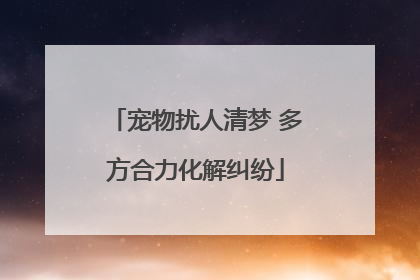 宠物扰人清梦 多方合力化解纠纷