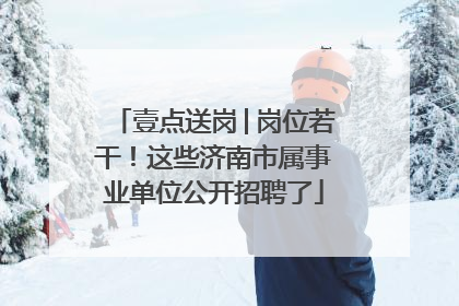 壹点送岗│岗位若干！这些济南市属事业单位公开招聘了