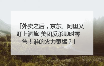外卖之后，京东、阿里又盯上酒旅 美团反杀即时零售！谁的火力更猛？