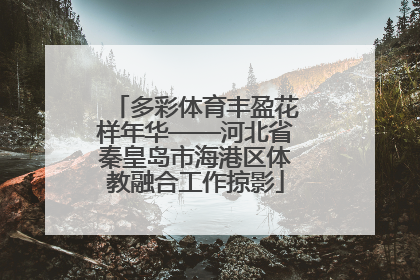 多彩体育丰盈花样年华——河北省秦皇岛市海港区体教融合工作掠影