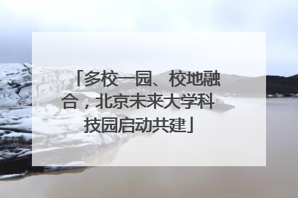 多校一园、校地融合，北京未来大学科技园启动共建
