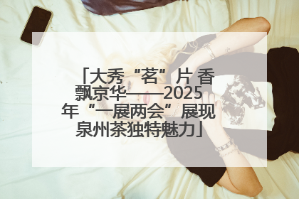 大秀“茗”片 香飘京华——2025年“一展两会”展现泉州茶独特魅力