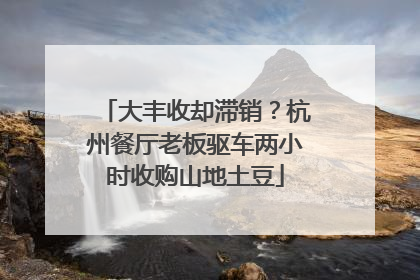 大丰收却滞销？杭州餐厅老板驱车两小时收购山地土豆