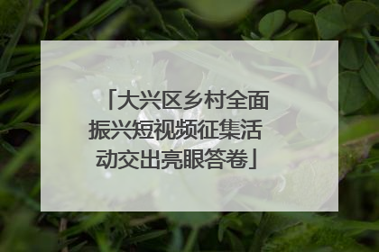 大兴区乡村全面振兴短视频征集活动交出亮眼答卷