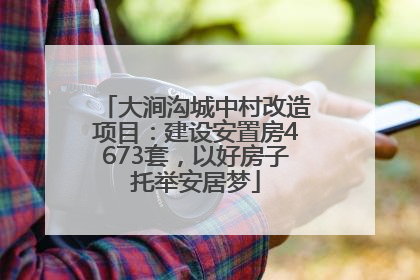 大涧沟城中村改造项目：建设安置房4673套，以好房子托举安居梦