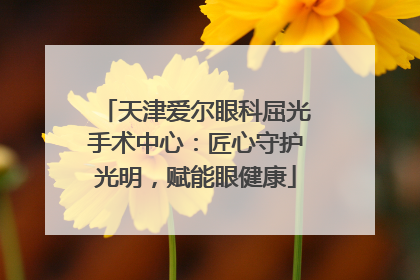 天津爱尔眼科屈光手术中心：匠心守护光明，赋能眼健康