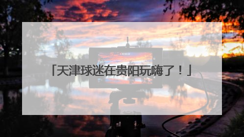 天津球迷在贵阳玩嗨了！