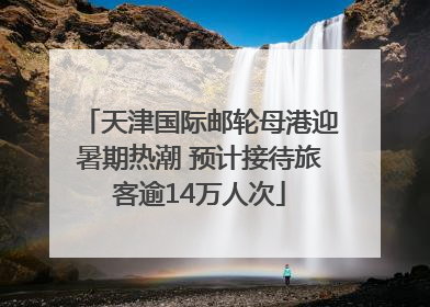 天津国际邮轮母港迎暑期热潮 预计接待旅客逾14万人次