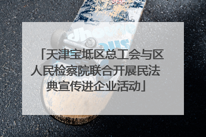 天津宝坻区总工会与区人民检察院联合开展民法典宣传进企业活动