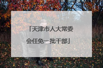 天津市人大常委会任免一批干部
