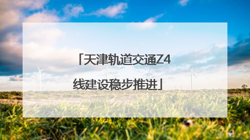 天津轨道交通Z4线建设稳步推进