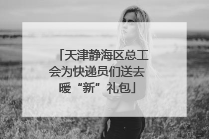 天津静海区总工会为快递员们送去暖“新”礼包