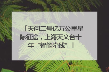 天问二号亿万公里星际征途，上海天文台十年“智能牵线”
