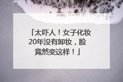 太吓人！女子化妆20年没有卸妆，脸竟然变这样！