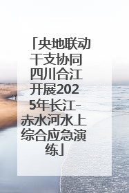 央地联动 干支协同 四川合江开展2025年长江-赤水河水上综合应急演练