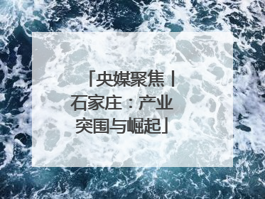 央媒聚焦丨石家庄：产业突围与崛起