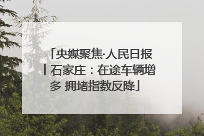 央媒聚焦·人民日报丨石家庄：在途车辆增多 拥堵指数反降
