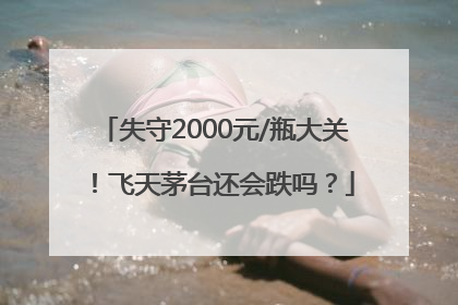 失守2000元/瓶大关！飞天茅台还会跌吗？