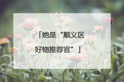 她是“顺义区好物推荐官”