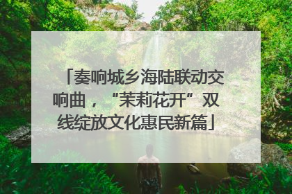奏响城乡海陆联动交响曲，“茉莉花开”双线绽放文化惠民新篇