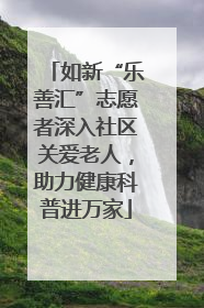 如新“乐善汇”志愿者深入社区关爱老人，助力健康科普进万家