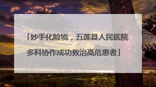 妙手化险境，五莲县人民医院多科协作成功救治高危患者