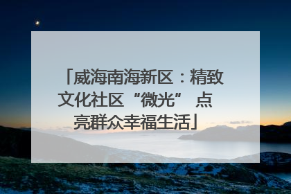 威海南海新区：精致文化社区“微光” 点亮群众幸福生活