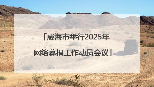 威海市举行2025年网络募捐工作动员会议