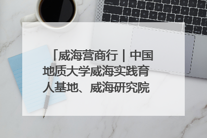 威海营商行｜中国地质大学威海实践育人基地、威海研究院在经开区揭牌