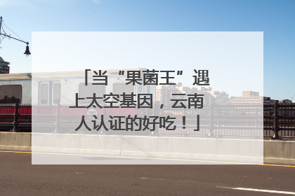 当“果菌王”遇上太空基因，云南人认证的好吃！