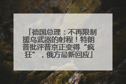 德国总理：不再限制援乌武器的射程！特朗普批评普京正变得“疯狂”，俄方最新回应