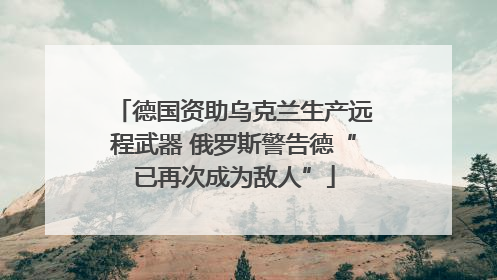 德国资助乌克兰生产远程武器 俄罗斯警告德“已再次成为敌人”