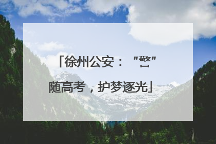 徐州公安：“警”随高考，护梦逐光