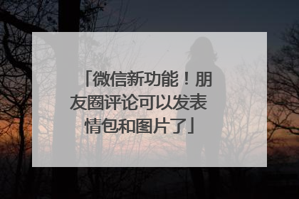 微信新功能！朋友圈评论可以发表情包和图片了
