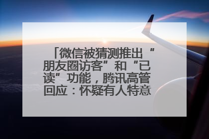 微信被猜测推出“朋友圈访客”和“已读”功能，腾讯高管回应：怀疑有人特意反复翻炒流量