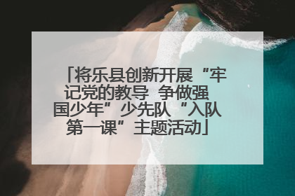 将乐县创新开展“牢记党的教导  争做强国少年”少先队“入队第一课”主题活动