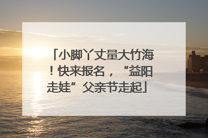 小脚丫丈量大竹海！快来报名，“益阳走娃”父亲节走起