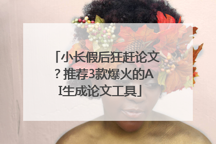 小长假后狂赶论文？推荐3款爆火的AI生成论文工具