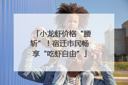 小龙虾价格“腰斩”！宿迁市民畅享“吃虾自由”