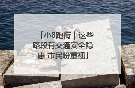 小8跑街｜这些路段有交通安全隐患 市民盼重视