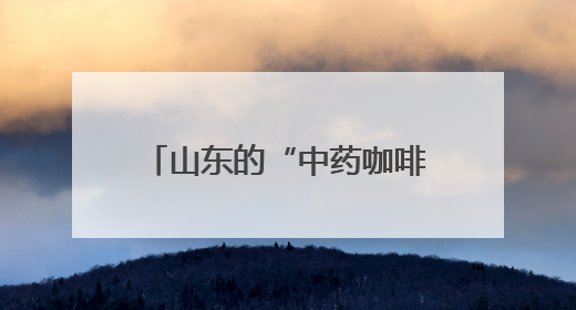 山东的“中药咖啡”火了！你怎么看