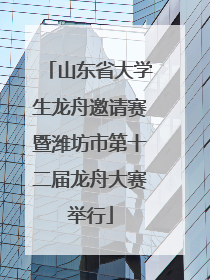 山东省大学生龙舟邀请赛暨潍坊市第十二届龙舟大赛举行