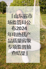 山东省市场监管局公布2024年电热毯产品质量省级专项监督抽查结果