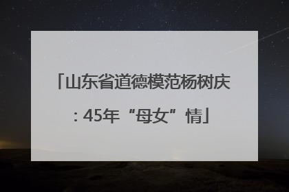山东省道德模范杨树庆：45年“母女”情