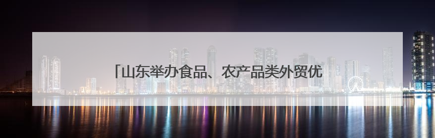 山东举办食品、农产品类外贸优品购物节 助力外贸企业拓市场