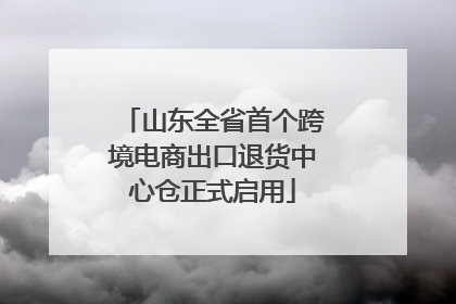 山东全省首个跨境电商出口退货中心仓正式启用