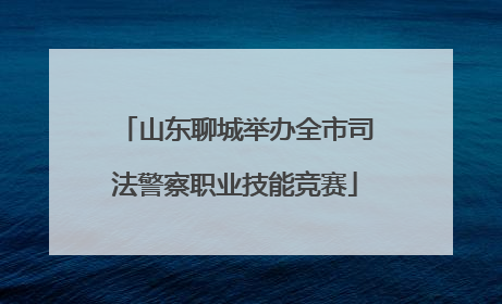 山东聊城举办全市司法警察职业技能竞赛