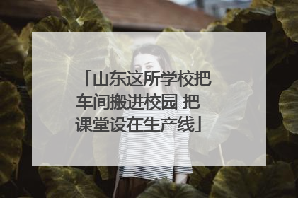 山东这所学校把车间搬进校园 把课堂设在生产线