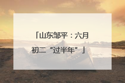 山东邹平：六月初二“过半年”