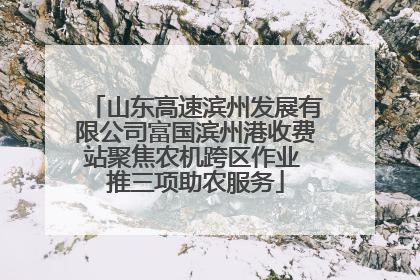 山东高速滨州发展有限公司富国滨州港收费站聚焦农机跨区作业 推三项助农服务